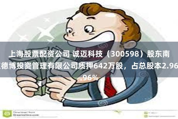 上海股票配资公司 诚迈科技（300598）股东南京德博投资管理有限公司质押642万股，占总股本2.96%