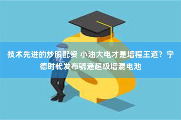 技术先进的炒股配资 小油大电才是增程王道？宁德时代发布骁遥超级增混电池