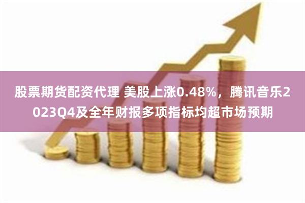 股票期货配资代理 美股上涨0.48%，腾讯音乐2023Q4及全年财报多项指标均超市场预期