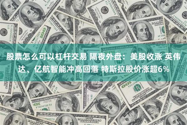 股票怎么可以杠杆交易 隔夜外盘：美股收涨 英伟达、亿航智能冲高回落 特斯拉股价涨超6%