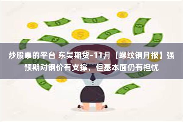 炒股票的平台 东吴期货-11月【螺纹钢月报】强预期对钢价有支撑，但基本面仍有担忧