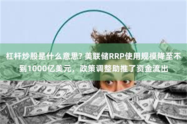 杠杆炒股是什么意思? 美联储RRP使用规模降至不到1000亿美元，政策调整助推了资金流出