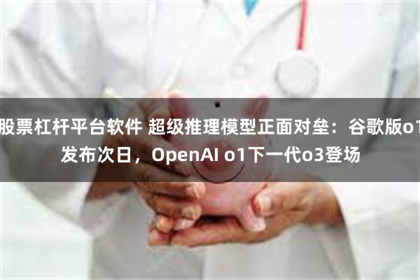 股票杠杆平台软件 超级推理模型正面对垒：谷歌版o1发布次日，OpenAI o1下一代o3登场