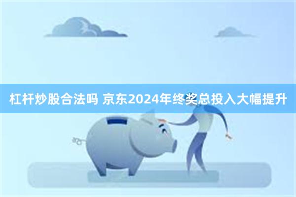 杠杆炒股合法吗 京东2024年终奖总投入大幅提升