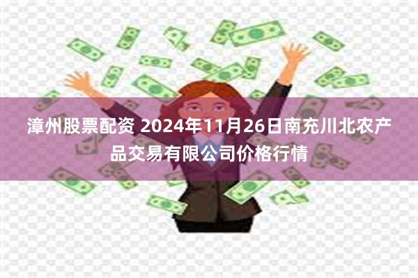 漳州股票配资 2024年11月26日南充川北农产品交易有限公司价格行情