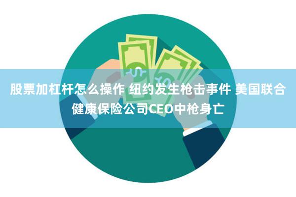 股票加杠杆怎么操作 纽约发生枪击事件 美国联合健康保险公司CEO中枪身亡