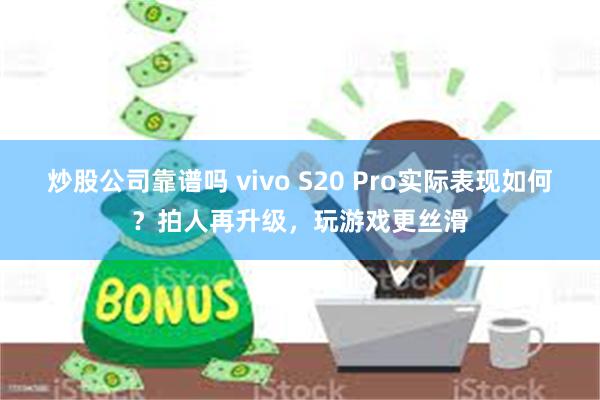 炒股公司靠谱吗 vivo S20 Pro实际表现如何？拍人再升级，玩游戏更丝滑