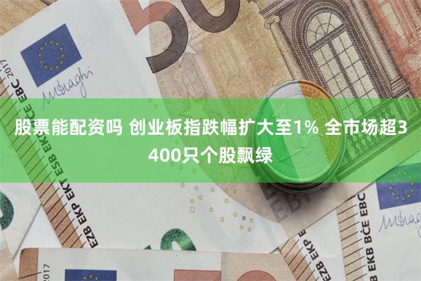 股票能配资吗 创业板指跌幅扩大至1% 全市场超3400只个股飘绿