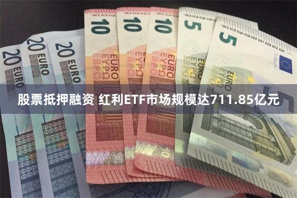 股票抵押融资 红利ETF市场规模达711.85亿元