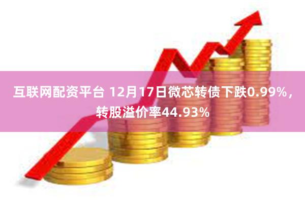 互联网配资平台 12月17日微芯转债下跌0.99%，转股溢价率44.93%