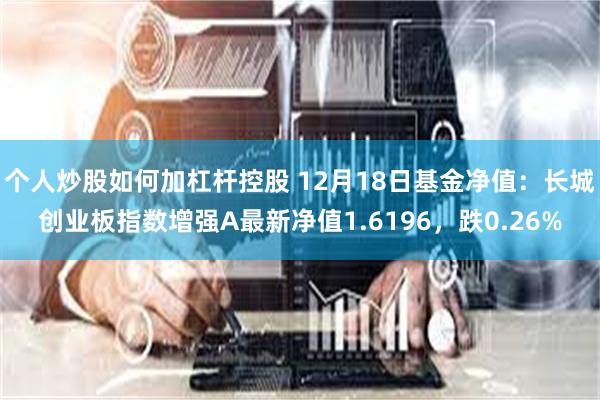 个人炒股如何加杠杆控股 12月18日基金净值：长城创业板指数增强A最新净值1.6196，跌0.26%