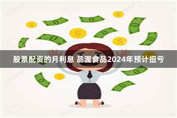 股票配资的月利息 品渥食品2024年预计扭亏