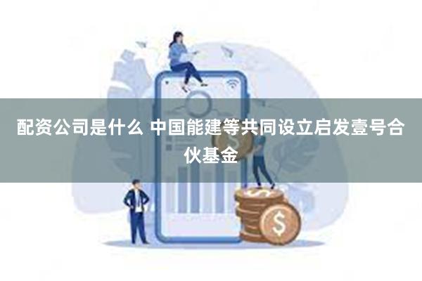 配资公司是什么 中国能建等共同设立启发壹号合伙基金