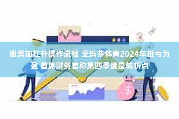 股票加杠杆操作流程 亚玛芬体育2024年扭亏为盈 首席财务官称第四季度是转折点