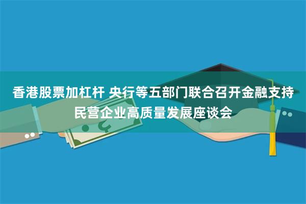 香港股票加杠杆 央行等五部门联合召开金融支持民营企业高质量发展座谈会