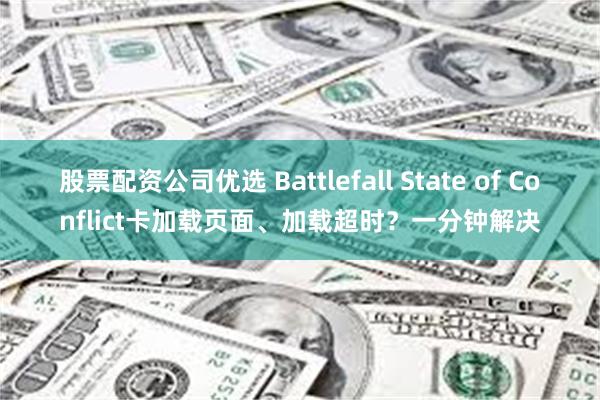 股票配资公司优选 Battlefall State of Conflict卡加载页面、加载超时？一分钟解决