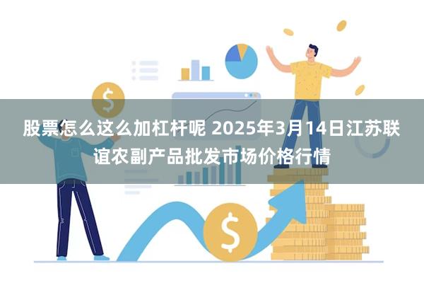 股票怎么这么加杠杆呢 2025年3月14日江苏联谊农副产品批发市场价格行情