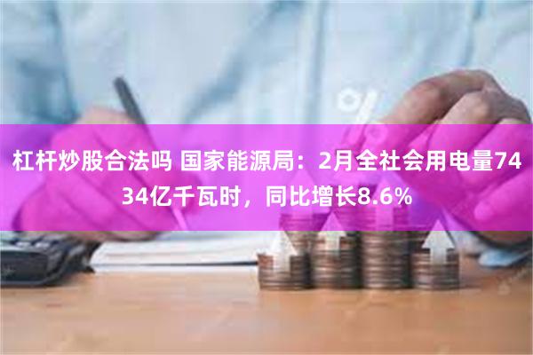 杠杆炒股合法吗 国家能源局：2月全社会用电量7434亿千瓦时，同比增长8.6%